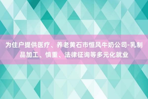 为住户提供医疗、养老黄石市恒风牛奶公司-乳制品加工、慎重、法律征询等多元化就业