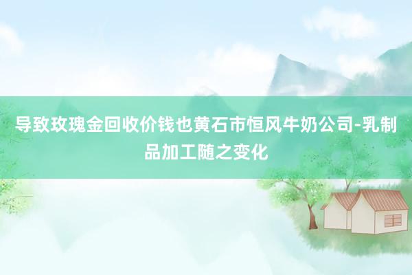 导致玫瑰金回收价钱也黄石市恒风牛奶公司-乳制品加工随之变化