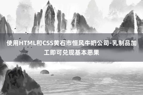 使用HTML和CSS黄石市恒风牛奶公司-乳制品加工即可兑现基本恶果