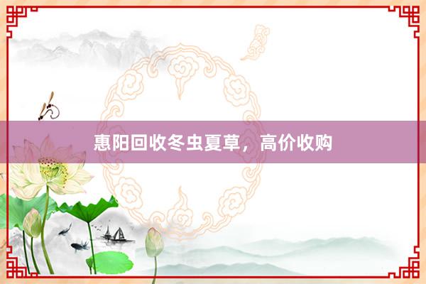 惠阳回收冬虫夏草，高价收购