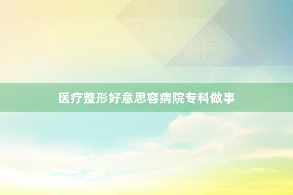 医疗整形好意思容病院专科做事