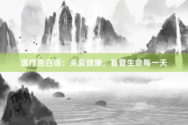 医疗告白语：关爱健康，看管生命每一天