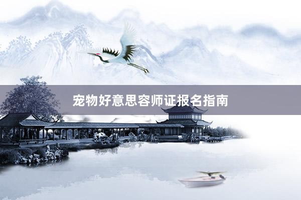 宠物好意思容师证报名指南