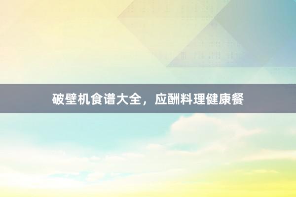 破壁机食谱大全,应酬料理健康餐